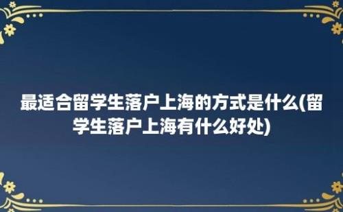 最适合留学生落户上海的方式是什么(留学生落户上海有什么好处)