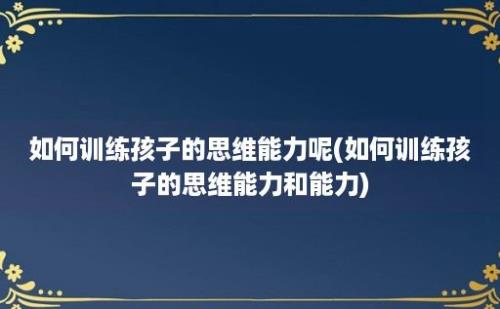 如何训练孩子的思维能力呢(如何训练孩子的思维能力和能力)