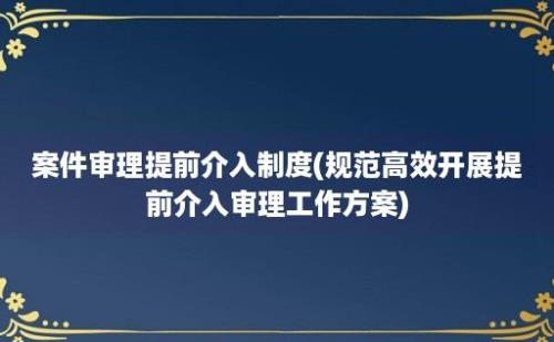 案件审理提前介入制度(规范高效开展提前介入审理工作方案)