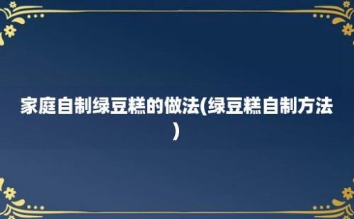 家庭自制绿豆糕的做法(绿豆糕自制方法)