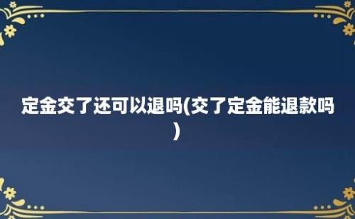 定金交了还可以退吗(交了定金能退款吗)