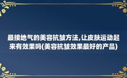 最接地气的美容抗皱方法,让皮肤运动起来有效果吗(美容抗皱效果最好的产品)