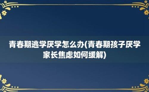 青春期逃学厌学怎么办(青春期孩子厌学家长焦虑如何缓解)