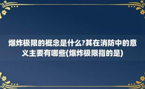 爆炸极限的概念是什么?其在消防中的意义主要有哪些(爆炸极限指的是)