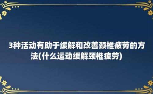 3种活动有助于缓解和改善颈椎疲劳的方法(什么运动缓解颈椎疲劳)