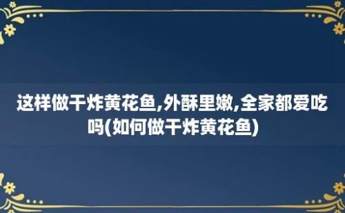 这样做干炸黄花鱼,外酥里嫩,全家都爱吃吗(如何做干炸黄花鱼)