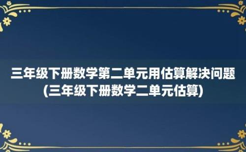 三年级下册数学第二单元用估算解决问题(三年级下册数学二单元估算)