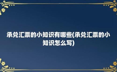 承兑汇票的小知识有哪些(承兑汇票的小知识怎么写)