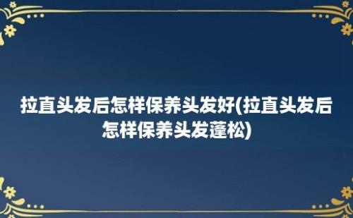 拉直头发后怎样保养头发好(拉直头发后怎样保养头发蓬松)