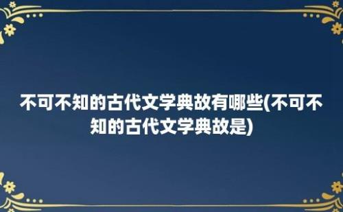 不可不知的古代文学典故有哪些(不可不知的古代文学典故是)