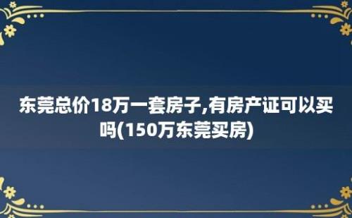 东莞总价18万一套房子,有房产证可以买吗(150万东莞买房)