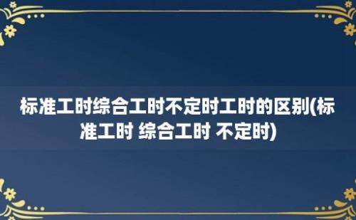 标准工时综合工时不定时工时的区别(标准工时 综合工时 不定时)