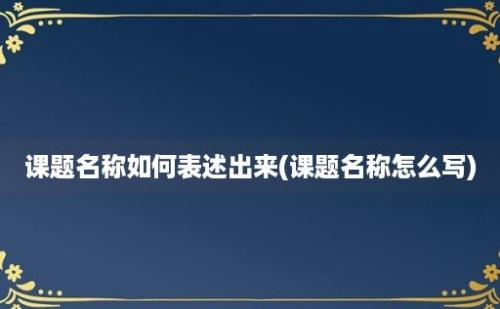 课题名称如何表述出来(课题名称怎么写)