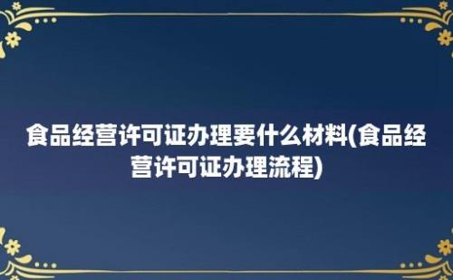 食品经营许可证办理要什么材料(食品经营许可证办理流程)