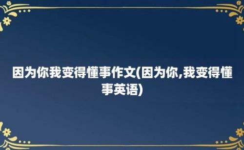 因为你我变得懂事作文(因为你,我变得懂事英语)