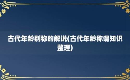 古代年龄别称的解说(古代年龄称谓知识整理)