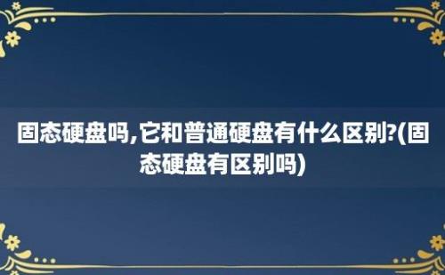 固态硬盘吗,它和普通硬盘有什么区别?(固态硬盘有区别吗)