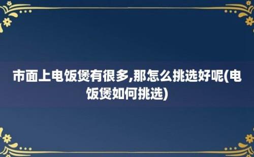 市面上电饭煲有很多,那怎么挑选好呢(电饭煲如何挑选)