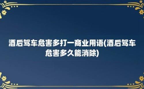 酒后驾车危害多打一商业用语(酒后驾车危害多久能消除)