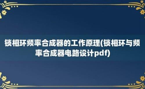 锁相环频率合成器的工作原理(锁相环与频率合成器电路设计pdf)