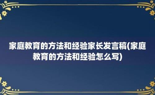 家庭教育的方法和经验家长发言稿(家庭教育的方法和经验怎么写)