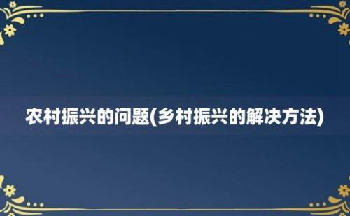 农村振兴的问题(乡村振兴的解决方法)