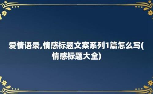 爱情语录,情感标题文案系列1篇怎么写(情感标题大全)