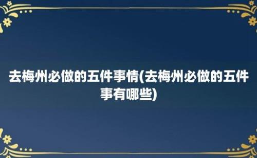 去梅州必做的五件事情(去梅州必做的五件事有哪些)