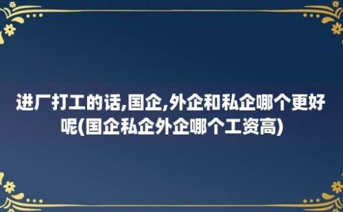 进厂打工的话,国企,外企和私企哪个更好呢(国企私企外企哪个工资高)