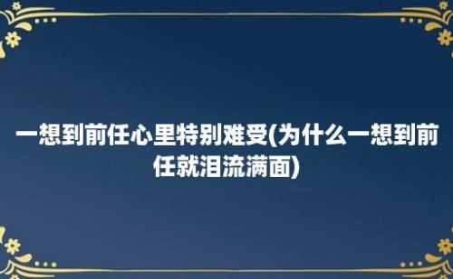 一想到前任心里特别难受(为什么一想到前任就泪流满面)