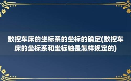 数控车床的坐标系的坐标的确定(数控车床的坐标系和坐标轴是怎样规定的)