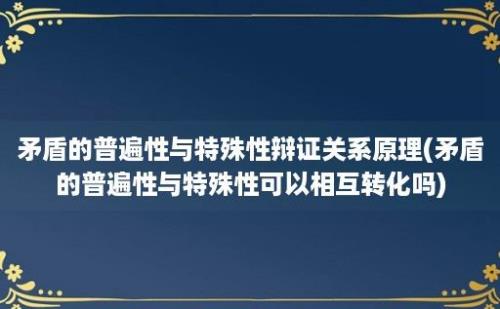 矛盾的普遍性与特殊性辩证关系原理(矛盾的普遍性与特殊性可以相互转化吗)