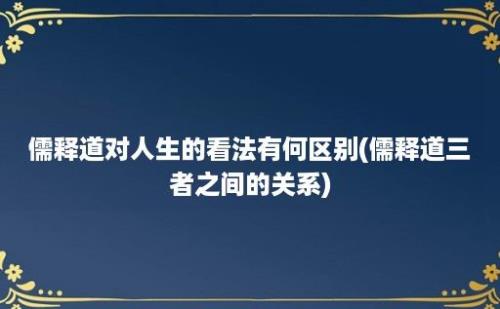 儒释道对人生的看法有何区别(儒释道三者之间的关系)