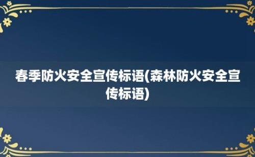 春季防火安全宣传标语(森林防火安全宣传标语)