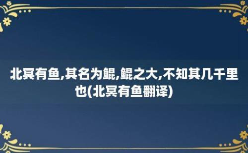 北冥有鱼,其名为鲲,鲲之大,不知其几千里也(北冥有鱼翻译)