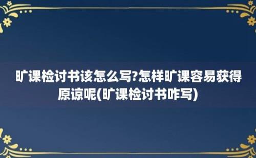 旷课检讨书该怎么写?怎样旷课容易获得原谅呢(旷课检讨书咋写)