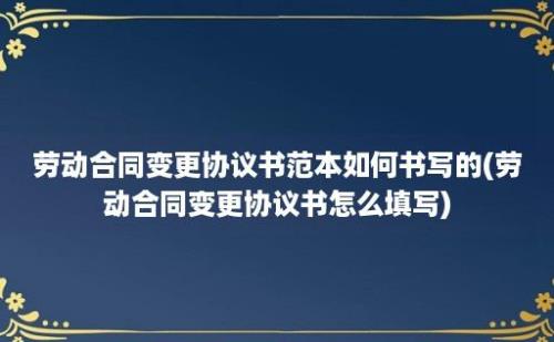 劳动合同变更协议书范本如何书写的(劳动合同变更协议书怎么填写)