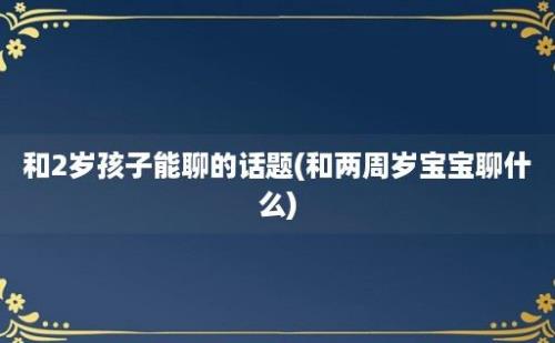 和2岁孩子能聊的话题(和两周岁宝宝聊什么)