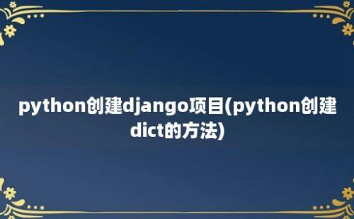 python创建django项目(python创建dict的方法)