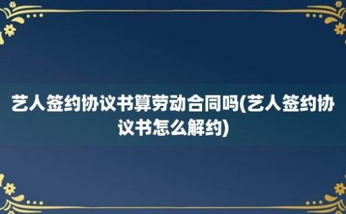 艺人签约协议书算劳动合同吗(艺人签约协议书怎么解约)