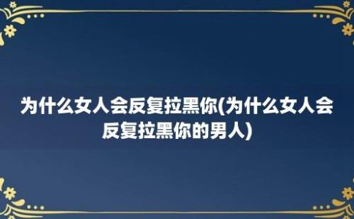 为什么女人会反复拉黑你(为什么女人会反复拉黑你的男人)