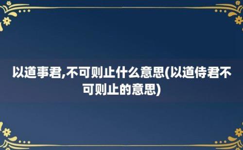 以道事君,不可则止什么意思(以道侍君不可则止的意思)