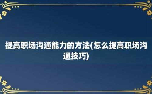 提高职场沟通能力的方法(怎么提高职场沟通技巧)