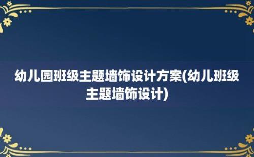 幼儿园班级主题墙饰设计方案(幼儿班级主题墙饰设计)