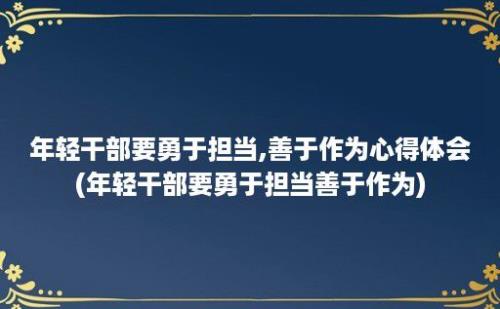 年轻干部要勇于担当,善于作为心得体会(年轻干部要勇于担当善于作为)