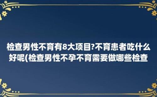 检查男性不育有8大项目?不育患者吃什么好呢(检查男性不孕不育需要做哪些检查)