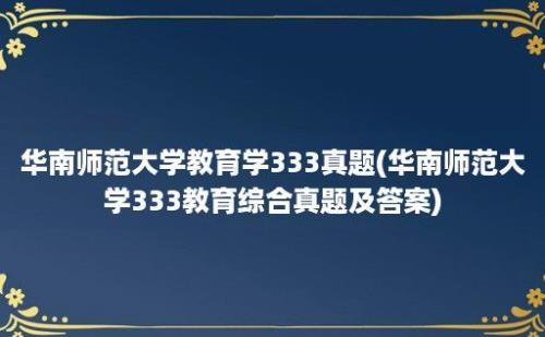 华南师范大学教育学333真题(华南师范大学333教育综合真题及答案)