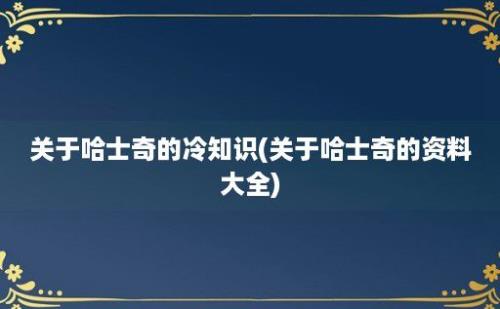 关于哈士奇的冷知识(关于哈士奇的资料大全)