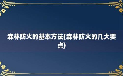 森林防火的基本方法(森林防火的几大要点)