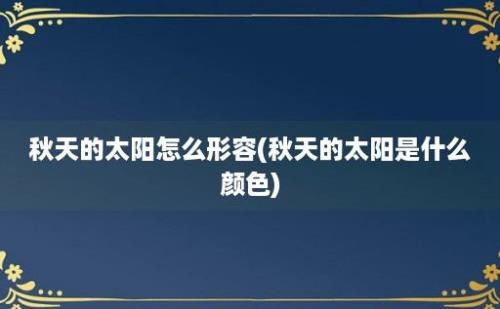 秋天的太阳怎么形容(秋天的太阳是什么颜色)